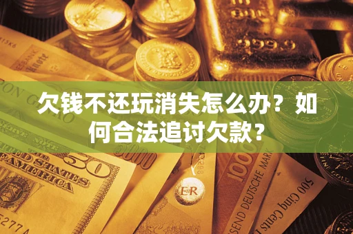 北京欠钱不还玩消失怎么办？如何合法追讨欠款？