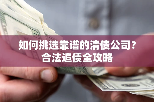 北京如何挑选靠谱的清债公司?合法追债全攻略 北京如何挑选靠谱的清债公司?合法追债全攻略