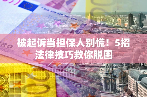 北京被起诉当担保人别慌！5招法律技巧救你脱困