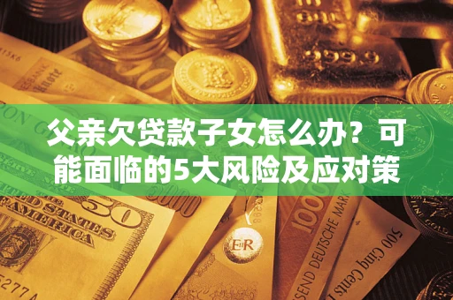 北京父亲欠贷款子女怎么办?可能面临的5大风险及应对策略 北京父亲欠贷款子女怎么办?可能面临的5大风险及应对策略