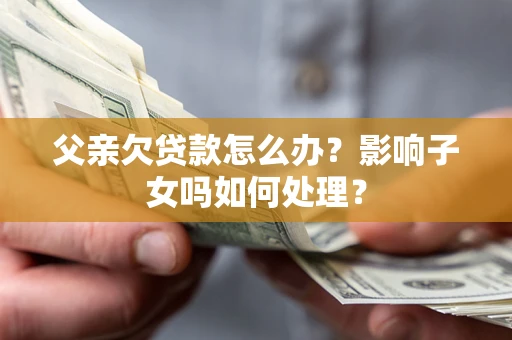 北京父亲欠贷款怎么办？影响子女吗如何处理？