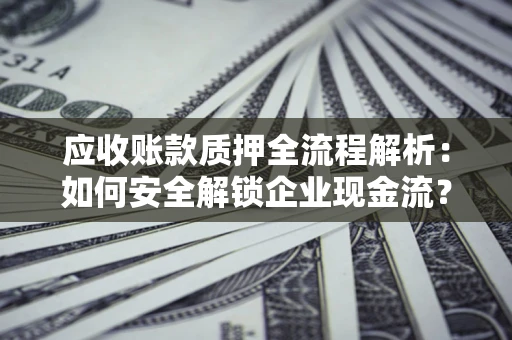 北京应收账款质押全流程解析：如何安全解锁企业现金流？