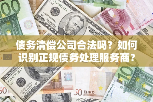 北京债务清偿公司合法吗？如何识别正规债务处理服务商？