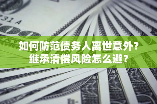 北京如何防范债务人离世意外？继承清偿风险怎么避？