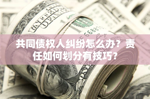 北京共同债权人纠纷怎么办？责任如何划分有技巧？