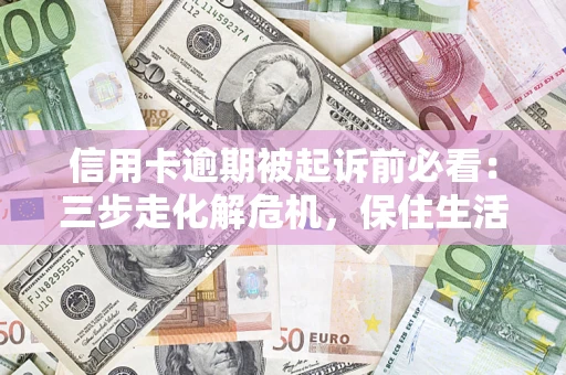 北京信用卡逾期被起诉前必看：三步走化解危机，保住生活尊严