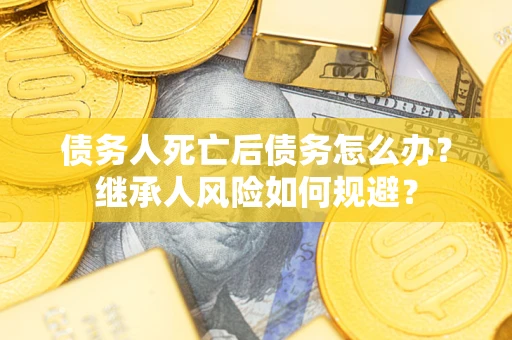 北京债务人死亡后债务怎么办？继承人风险如何规避？