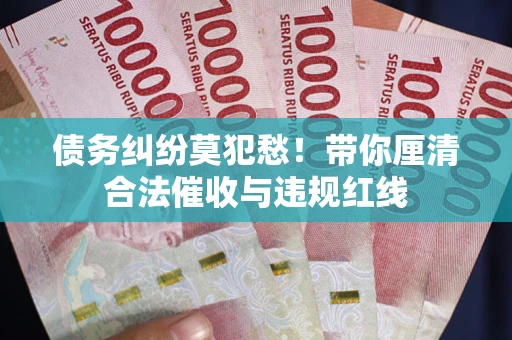 北京债务纠纷莫犯愁！带你厘清合法催收与违规红线
