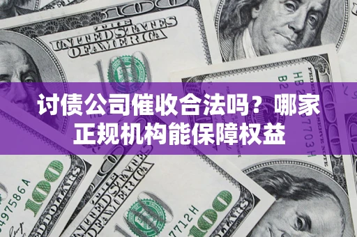北京讨债公司催收合法吗？哪家正规机构能保障权益