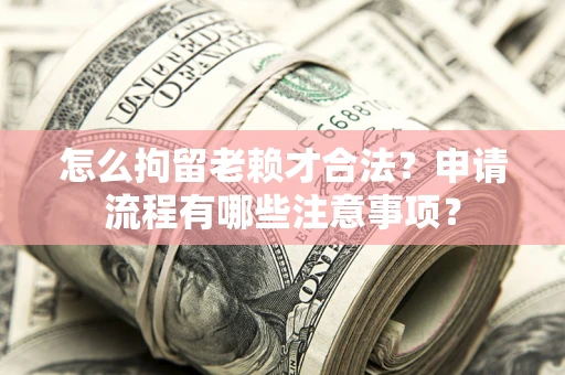北京怎么拘留老赖才合法？申请流程有哪些注意事项？
