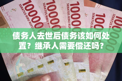 北京债务人去世后债务该如何处置？继承人需要偿还吗？