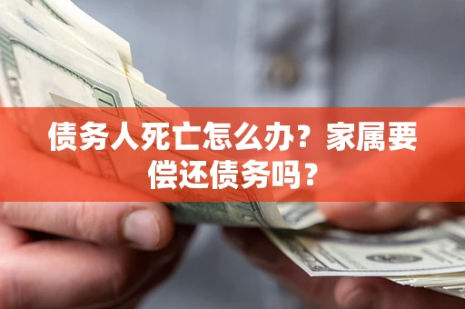 北京债务人死亡怎么办？家属要偿还债务吗？