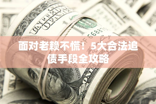 北京面对老赖不慌！5大合法追债手段全攻略