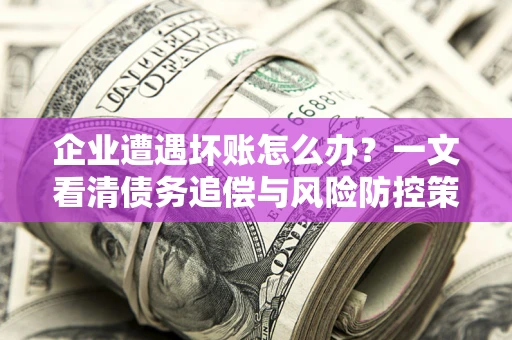 北京企业遭遇坏账怎么办？一文看清债务追偿与风险防控策略