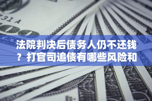 北京法院判决后债务人仍不还钱？打官司追债有哪些风险和技巧？
