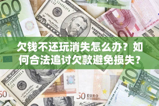 北京欠钱不还玩消失怎么办?如何合法追讨欠款避免损失? 北京欠钱不还玩消失怎么办?如何合法追讨欠款避免损失?