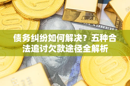 北京债务纠纷如何解决？五种合法追讨欠款途径全解析