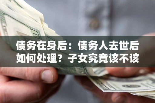 北京债务在身后：债务人去世后如何处理？子女究竟该不该还钱？