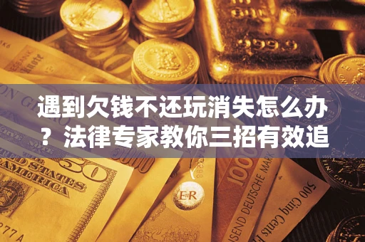 北京遇到欠钱不还玩消失怎么办？法律专家教你三招有效追债！