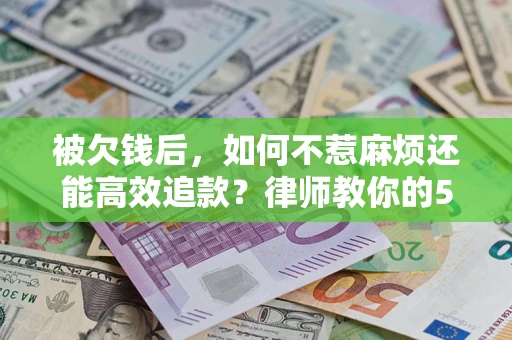 北京被欠钱后，如何不惹麻烦还能高效追款？律师教你的5步合法讨债法