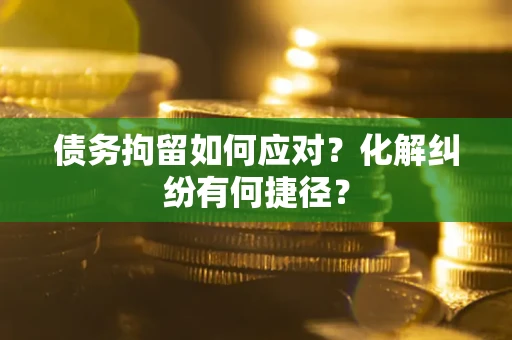 北京债务拘留如何应对？化解纠纷有何捷径？