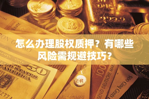 北京怎么办理股权质押？有哪些风险需规避技巧？