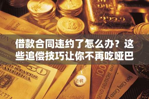 北京借款合同违约了怎么办？这些追偿技巧让你不再吃哑巴亏