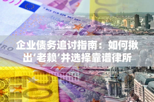 北京企业债务追讨指南：如何揪出‘老赖’并选择靠谱律所