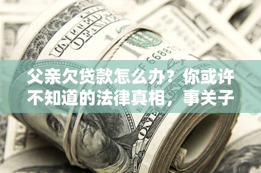 北京父亲欠贷款怎么办？你或许不知道的法律真相，事关子女未来