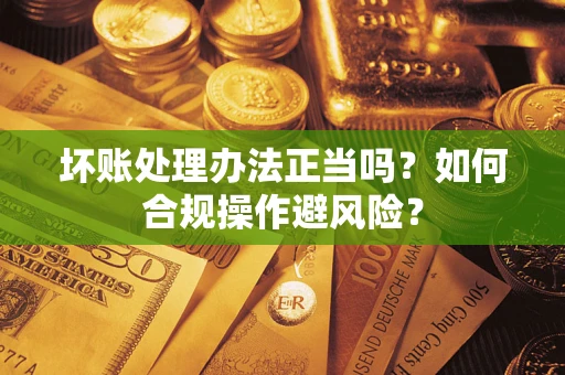 北京坏账处理办法正当吗？如何合规操作避风险？