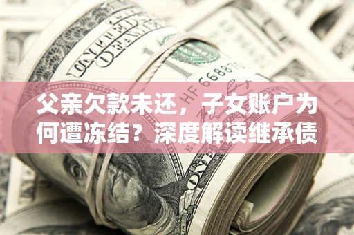 北京父亲欠款未还，子女账户为何遭冻结？深度解读继承债务迷局