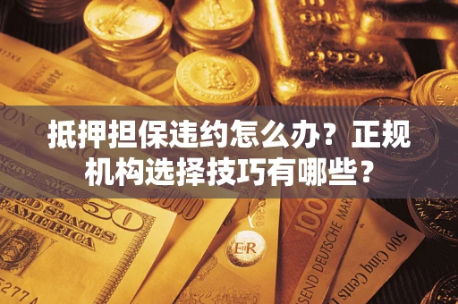北京抵押担保违约怎么办？正规机构选择技巧有哪些？