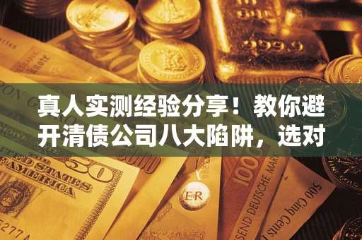 北京真人实测经验分享！教你避开清债公司八大陷阱，选对机构少走十年弯路