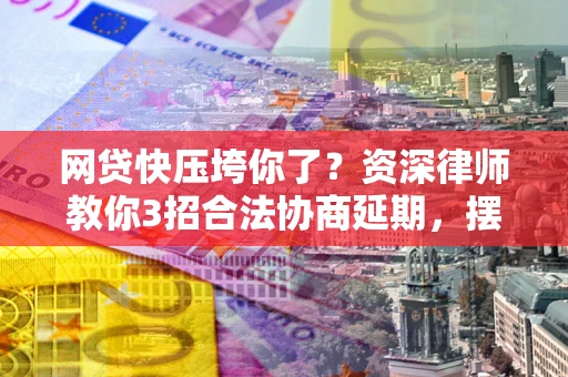 北京网贷快压垮你了？资深律师教你3招合法协商延期，摆脱暴力催收！