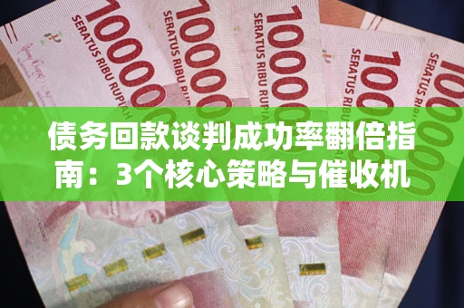北京债务回款谈判成功率翻倍指南：3个核心策略与催收机构避坑法则