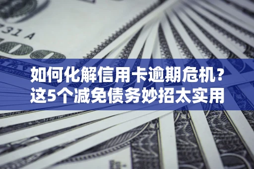 北京如何化解信用卡逾期危机？这5个减免债务妙招太实用