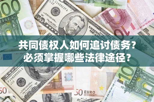 北京共同债权人如何追讨债务？必须掌握哪些法律途径？