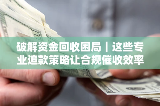 北京破解资金回收困局｜这些专业追款策略让合规催收效率翻倍