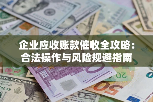 北京企业应收账款催收全攻略：合法操作与风险规避指南