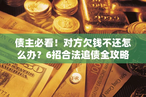 北京债主必看！对方欠钱不还怎么办？6招合法追债全攻略