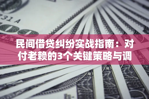 北京民间借贷纠纷实战指南：对付老赖的3个关键策略与调解盲区解析