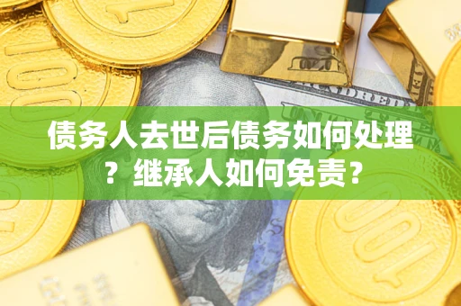 北京债务人去世后债务如何处理？继承人如何免责？
