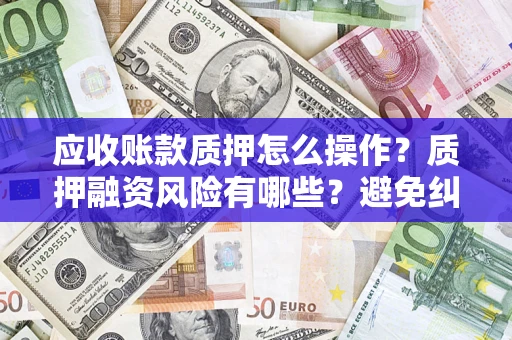 北京应收账款质押怎么操作？质押融资风险有哪些？避免纠纷高效融资技巧