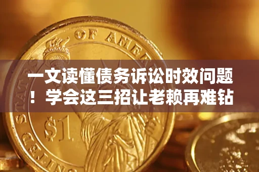 北京一文读懂债务诉讼时效问题！学会这三招让老赖再难钻空子