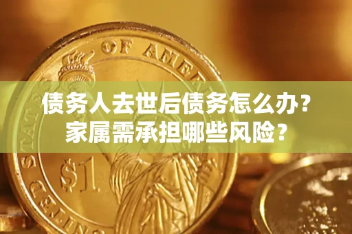北京债务人去世后债务怎么办？家属需承担哪些风险？