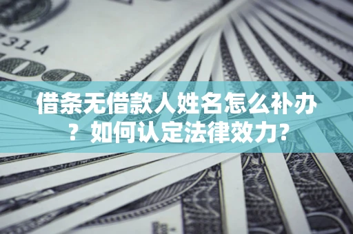 北京借条无借款人姓名怎么补办？如何认定法律效力？