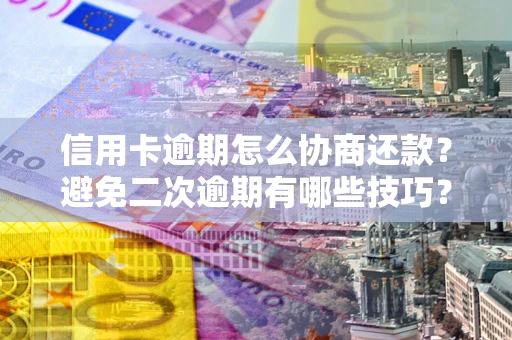 北京信用卡逾期怎么协商还款？避免二次逾期有哪些技巧？