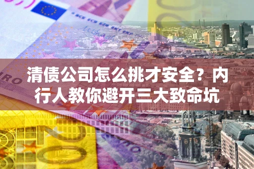 北京清债公司怎么挑才安全?内行人教你避开三大致命坑 北京清债公司怎么挑才安全?内行人教你避开三大致命坑