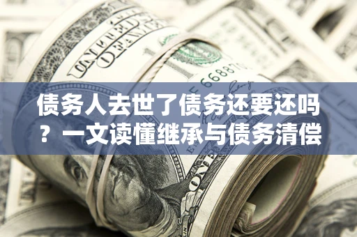 北京债务人去世了债务还要还吗？一文读懂继承与债务清偿