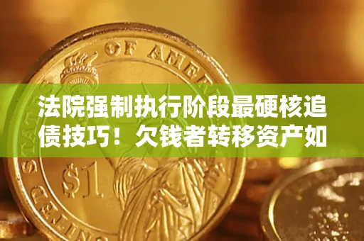 北京法院强制执行阶段最硬核追债技巧！欠钱者转移资产如何破解？